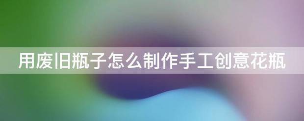 用废旧瓶子怎么制作手工创意花瓶