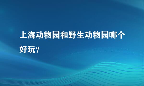 上海动物园和野生动物园哪个好玩？