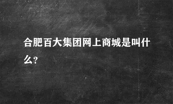 合肥百大集团网上商城是叫什么？