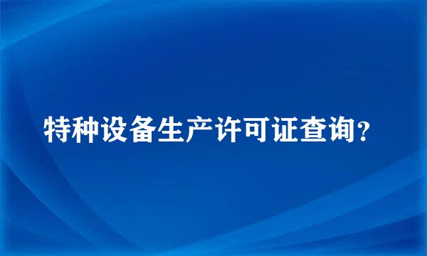 特种设备生产许可证查询？