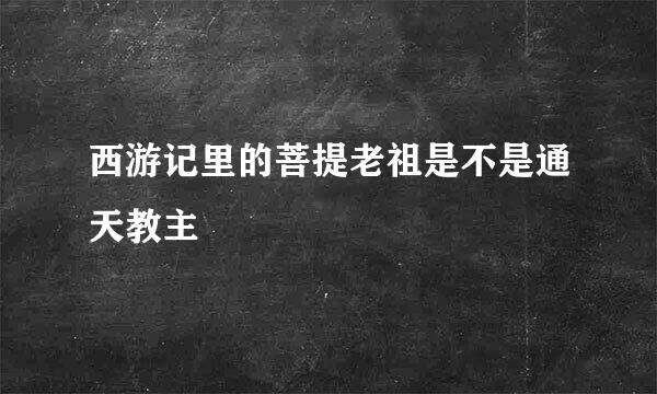 西游记里的菩提老祖是不是通天教主