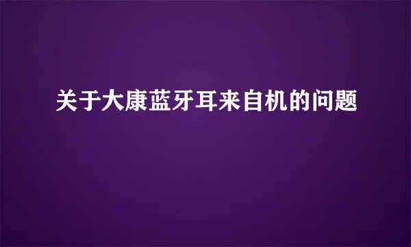 关于大康蓝牙耳来自机的问题