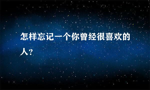 怎样忘记一个你曾经很喜欢的人？