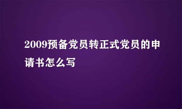 2009预备党员转正式党员的申请书怎么写