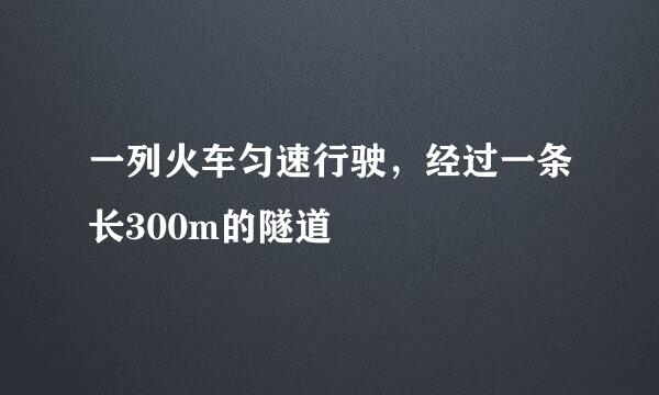 一列火车匀速行驶，经过一条长300m的隧道