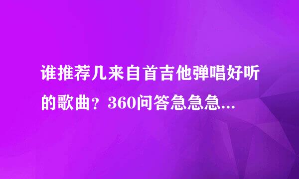 谁推荐几来自首吉他弹唱好听的歌曲？360问答急急急！谢啦！