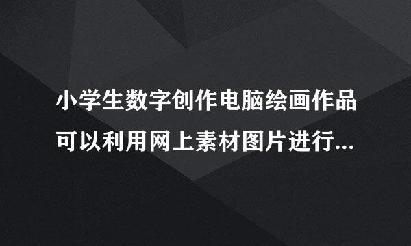 小学生数字创作电脑绘画作品可以利用网上素材图片进行处理制作吗？