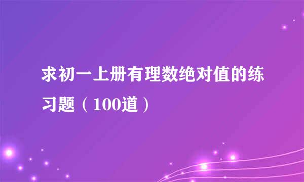 求初一上册有理数绝对值的练习题（100道）