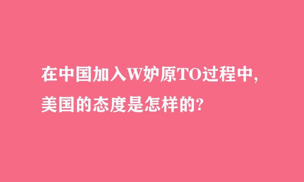 在中国加入W妒原TO过程中,美国的态度是怎样的?