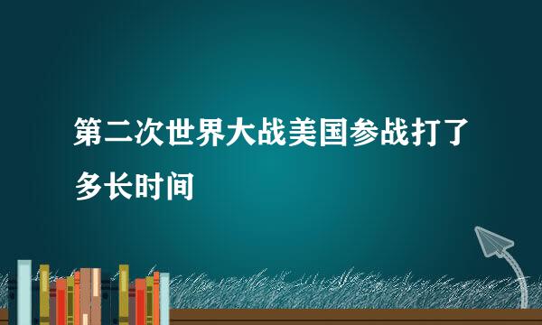 第二次世界大战美国参战打了多长时间