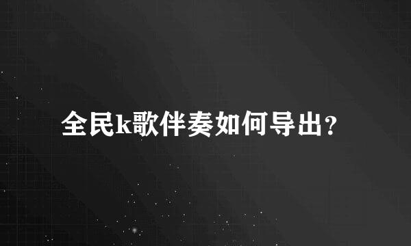 全民k歌伴奏如何导出？