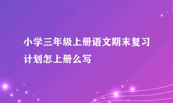 小学三年级上册语文期末复习计划怎上册么写