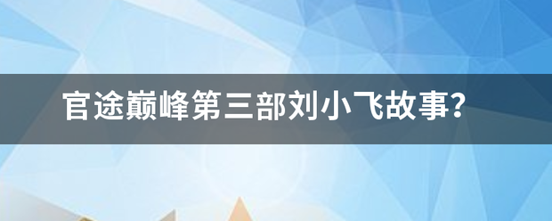 官途巅峰第三部刘小飞故事？