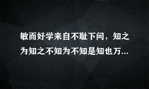 敏而好学来自不耻下问，知之为知之不知为不知是知也万而识之，学而不厌，毁人不倦的意思是什么？