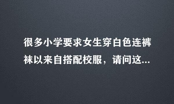 很多小学要求女生穿白色连裤袜以来自搭配校服，请问这样给技组儿对女孩子有什么好处？