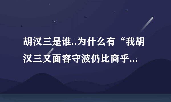 胡汉三是谁..为什么有“我胡汉三又面容守波仍比商乎吧考回来了”这句话