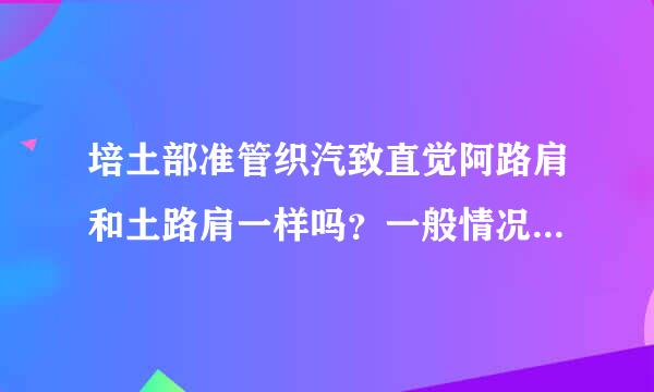 培土部准管织汽致直觉阿路肩和土路肩一样吗？一般情况下，填方挖方段都需要做培土路肩吗？