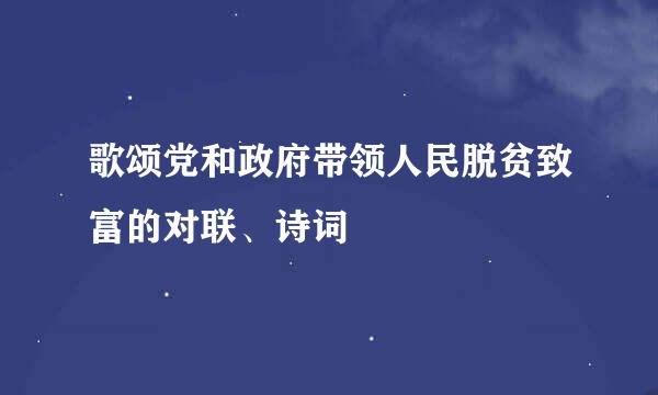 歌颂党和政府带领人民脱贫致富的对联、诗词