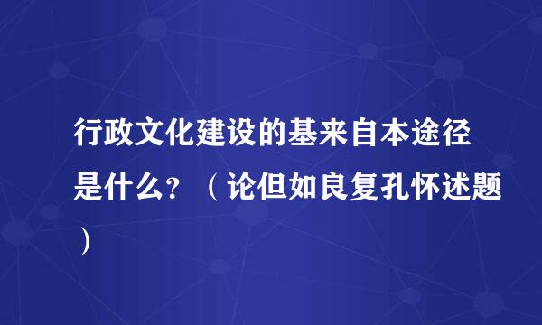 行政文化建设的基来自本途径是什么？（论但如良复孔怀述题）