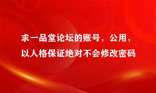 求一品堂论坛的账号，公用，以人格保证绝对不会修改密码