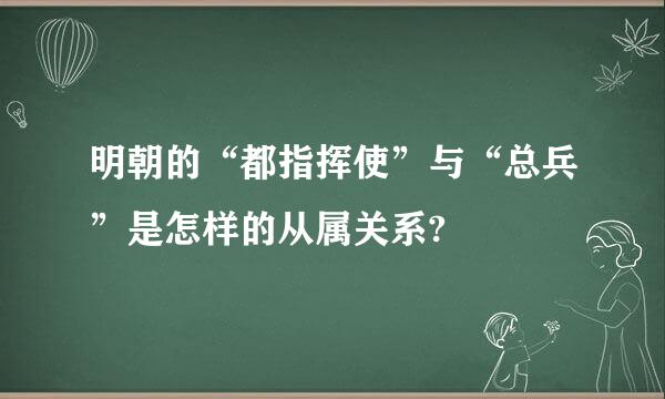 明朝的“都指挥使”与“总兵”是怎样的从属关系?