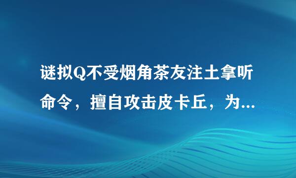 谜拟Q不受烟角茶友注土拿听命令，擅自攻击皮卡丘，为什么它仇恨皮卡丘