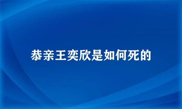 恭亲王奕欣是如何死的