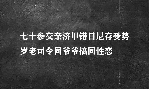 七十参交亲济甲错日尼存受势岁老司令同爷爷搞同性恋