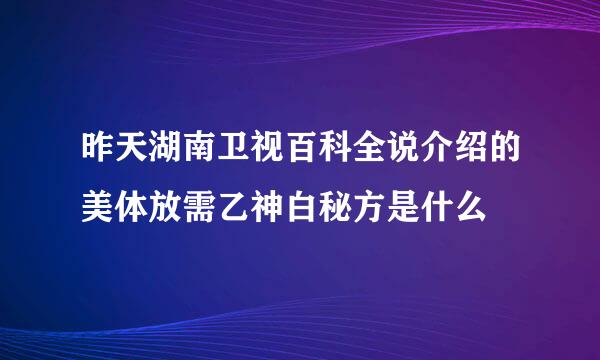 昨天湖南卫视百科全说介绍的美体放需乙神白秘方是什么