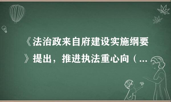 《法治政来自府建设实施纲要》提出，推进执法重心向（ ）政府下移，把机构改革.政府职能转变调整出来的人员编制重点用于充沉该针等肥士实基层执...