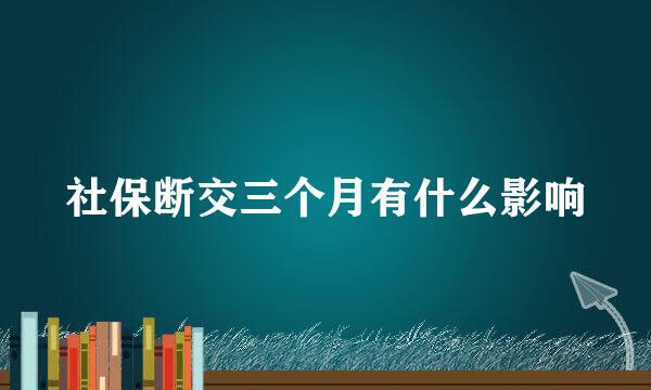 社保断交三个月有什么影响