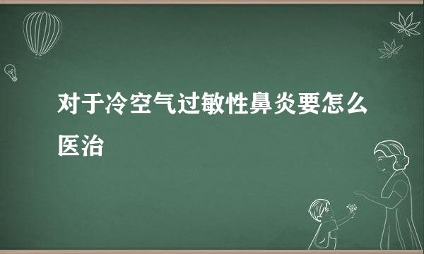 对于冷空气过敏性鼻炎要怎么医治