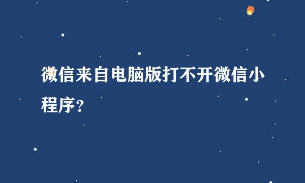 微信来自电脑版打不开微信小程序？