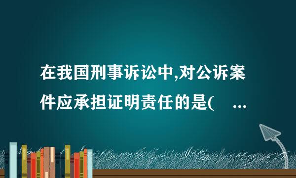 在我国刑事诉讼中,对公诉案件应承担证明责任的是(    )