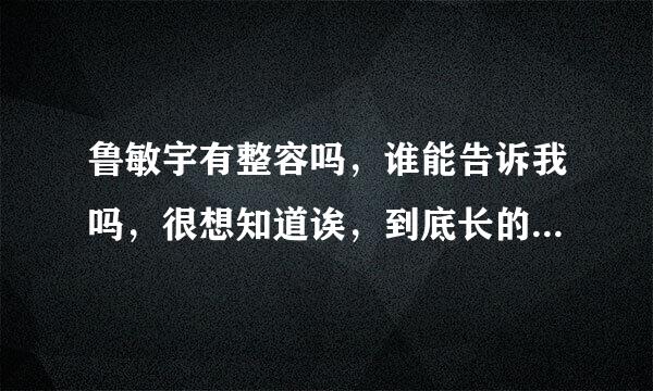 鲁敏宇有整容吗，谁能告诉我吗，很想知道诶，到底长的这么美是天然的还是人工的