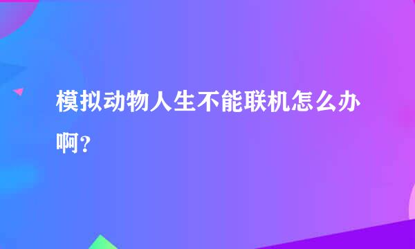 模拟动物人生不能联机怎么办啊？