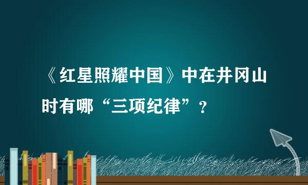 《红星照耀中国》中在井冈山时有哪“三项纪律”？