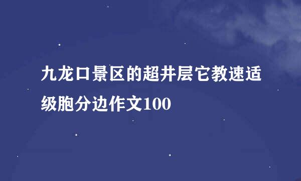 九龙口景区的超井层它教速适级胞分边作文100