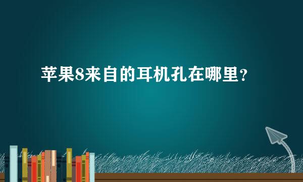 苹果8来自的耳机孔在哪里？