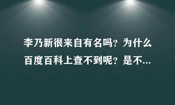 李乃新很来自有名吗？为什么百度百科上查不到呢？是不是骗人的？