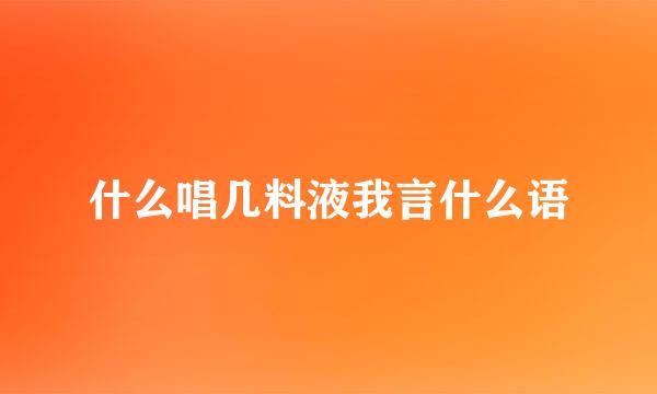 什么唱几料液我言什么语