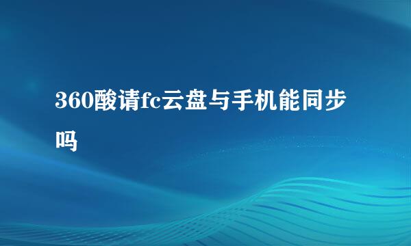 360酸请fc云盘与手机能同步吗