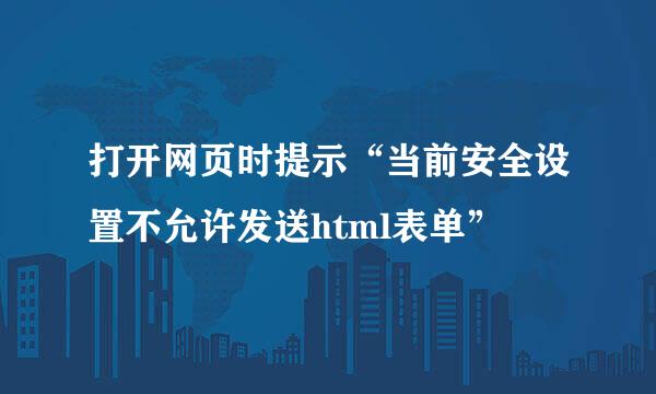 打开网页时提示“当前安全设置不允许发送html表单”