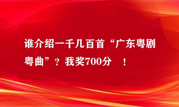 谁介绍一千几百首“广东粤剧粤曲”？我奖700分 ！