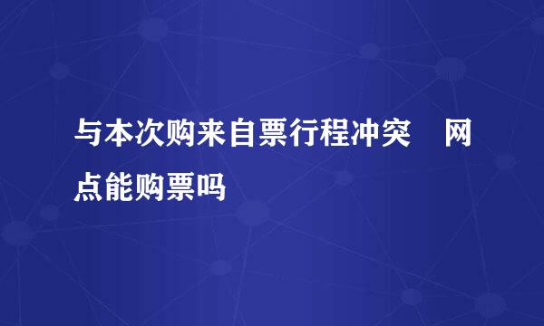 与本次购来自票行程冲突 网点能购票吗