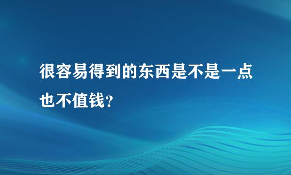 很容易得到的东西是不是一点也不值钱？