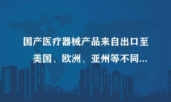 国产医疗器械产品来自出口至 美国、欧洲、亚州等不同地区，对产品资质有何要求