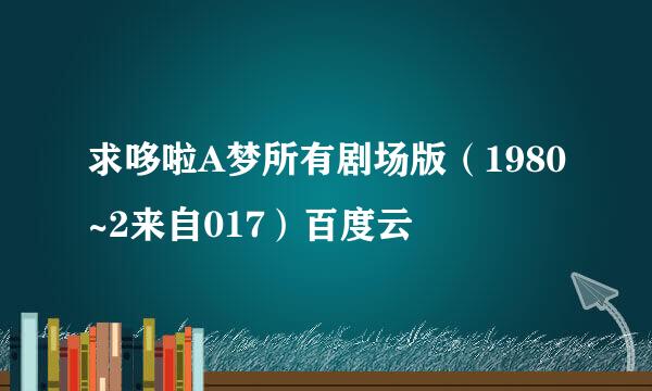 求哆啦A梦所有剧场版（1980~2来自017）百度云