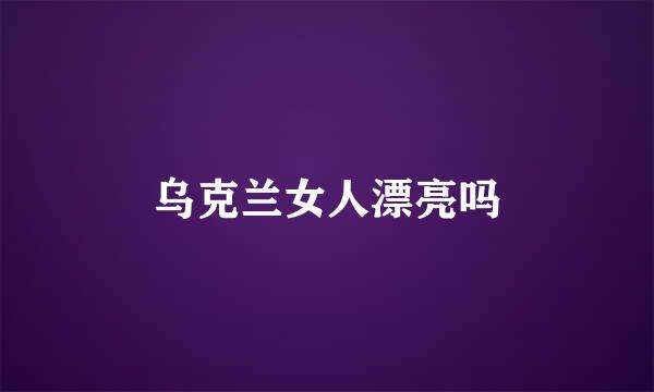 乌克兰女人漂亮吗