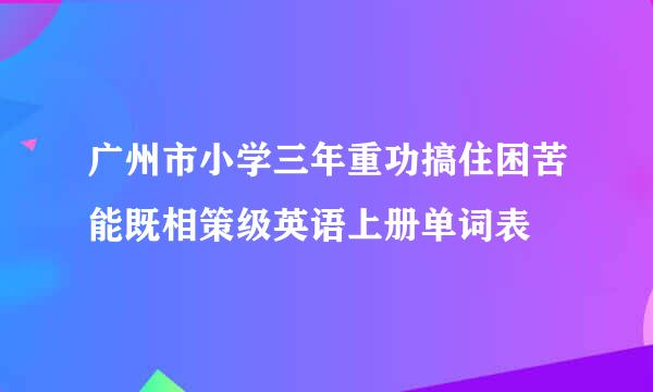 广州市小学三年重功搞住困苦能既相策级英语上册单词表